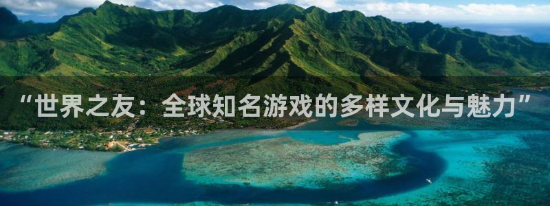 亿万28官网注册方法有哪些呢：“世界之友：全球知名游戏的多样文化与魅力”