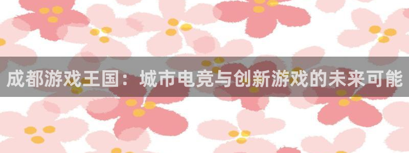 亿万28官网注册方法是什么：成都游戏王国：城市电竞与创新游戏的未来可能