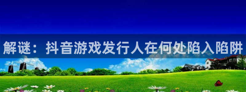 亿万28官网注册平台官网：解谜：抖音游戏发行人在何处陷入陷阱