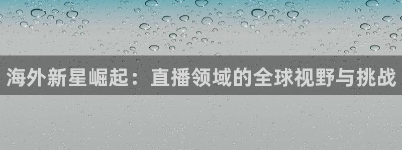 24直播网足球直播网：海外新星崛起：直播领域的全球视野与挑战
