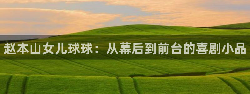 24直播足球直播：赵本山女儿球球：从幕后到前台的喜剧小品